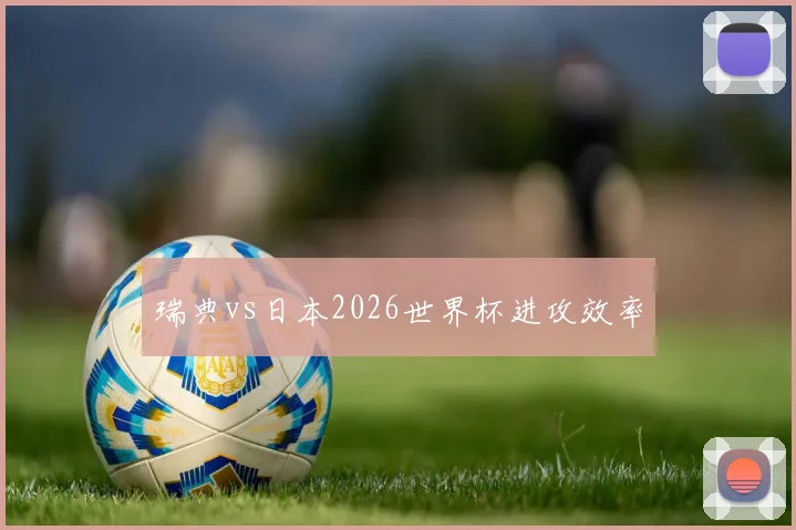 瑞典vs日本2026世界杯进攻效率
