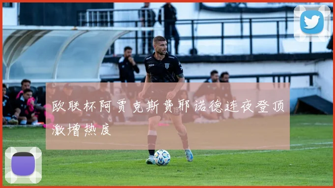 欧联杯阿贾克斯费耶诺德连夜登顶激增热度