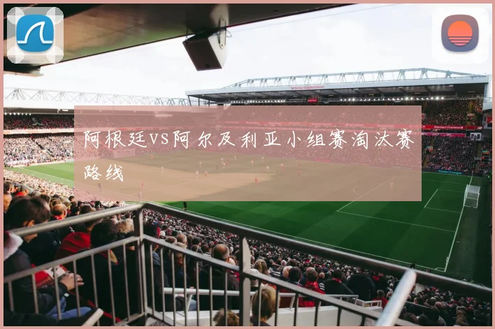阿根廷vs阿尔及利亚小组赛淘汰赛路线
