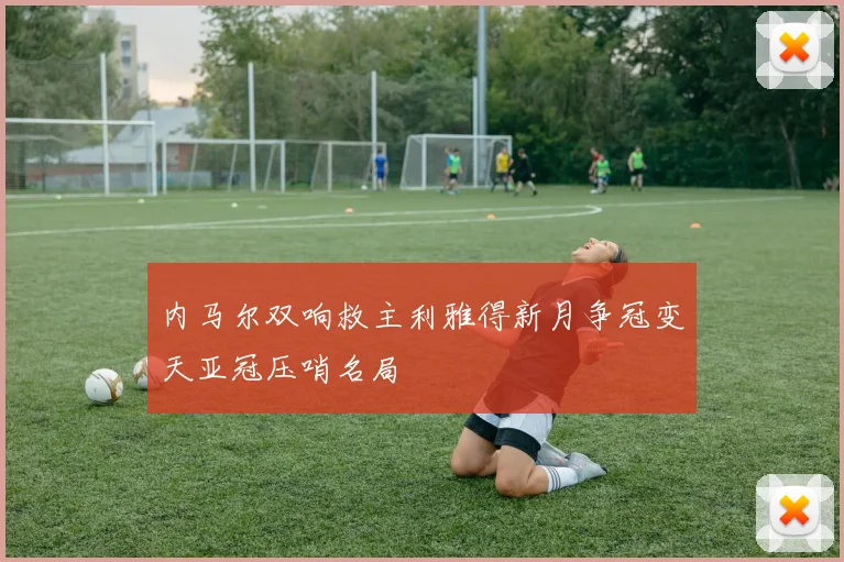 内马尔双响救主利雅得新月争冠变天亚冠压哨名局