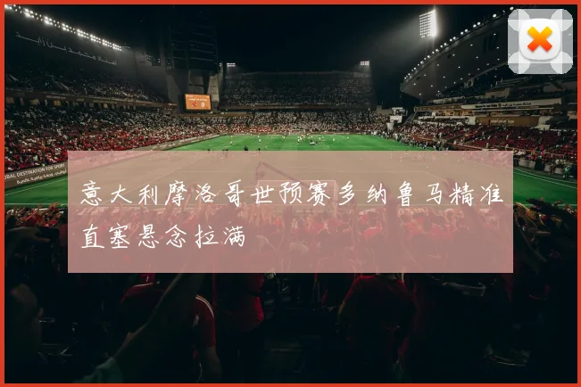 意大利摩洛哥世预赛多纳鲁马精准直塞悬念拉满
