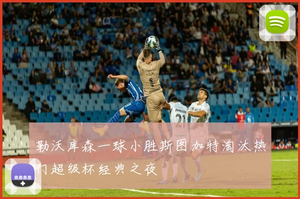 勒沃库森一球小胜斯图加特淘汰热门超级杯经典之夜