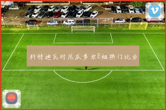 科特迪瓦对厄瓜多尔E组热门比分