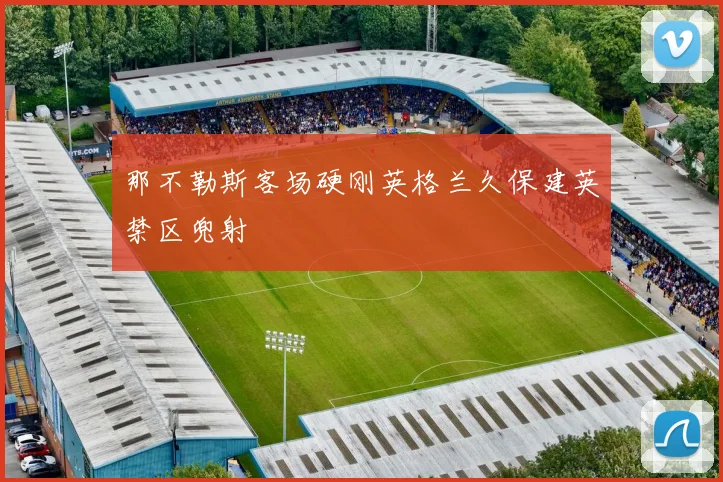 那不勒斯客场硬刚英格兰久保建英禁区兜射