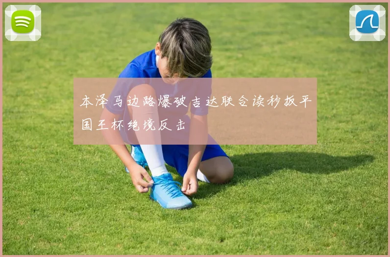 本泽马边路爆破吉达联合读秒扳平国王杯绝境反击