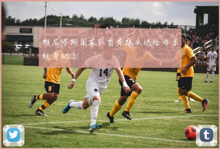 维尼修斯国家队首秀球衣送给母亲纹身纪念