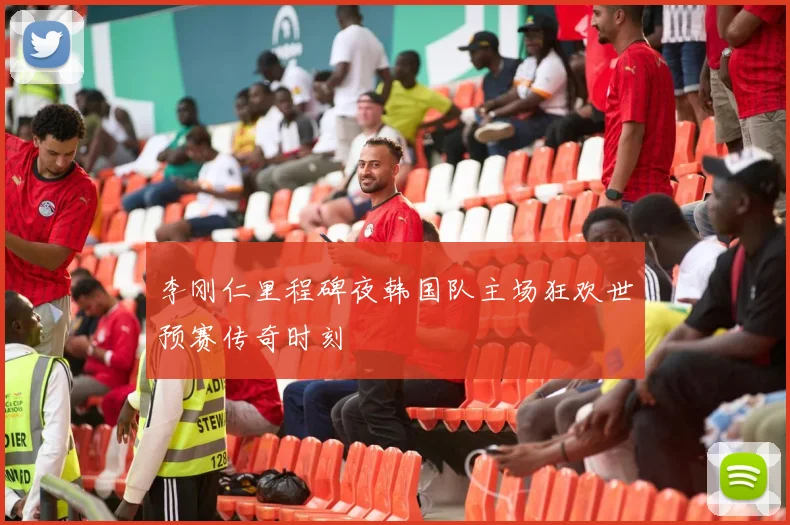 李刚仁里程碑夜韩国队主场狂欢世预赛传奇时刻