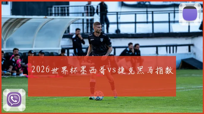 2026世界杯墨西哥vs捷克黑马指数