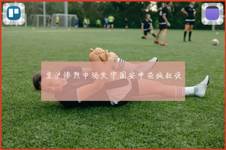 京沪惨烈中场失守国安申花疯狂夜