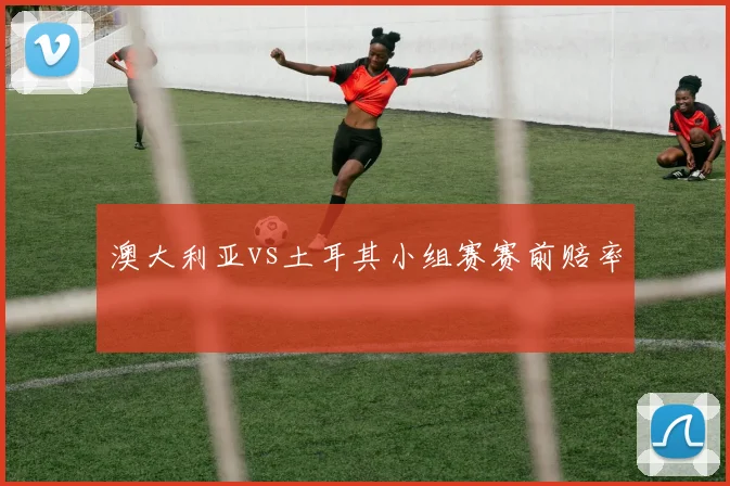 澳大利亚vs土耳其小组赛赛前赔率