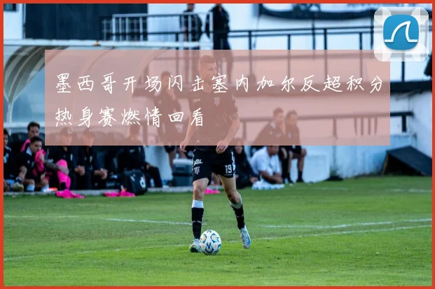墨西哥开场闪击塞内加尔反超积分热身赛燃情回看
