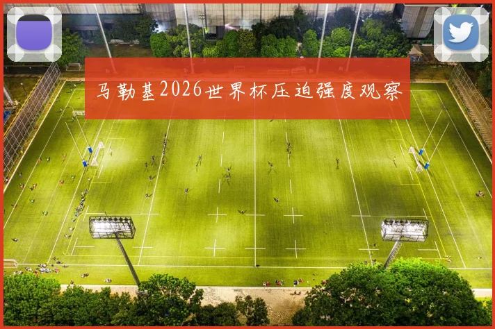 马勒基2026世界杯压迫强度观察