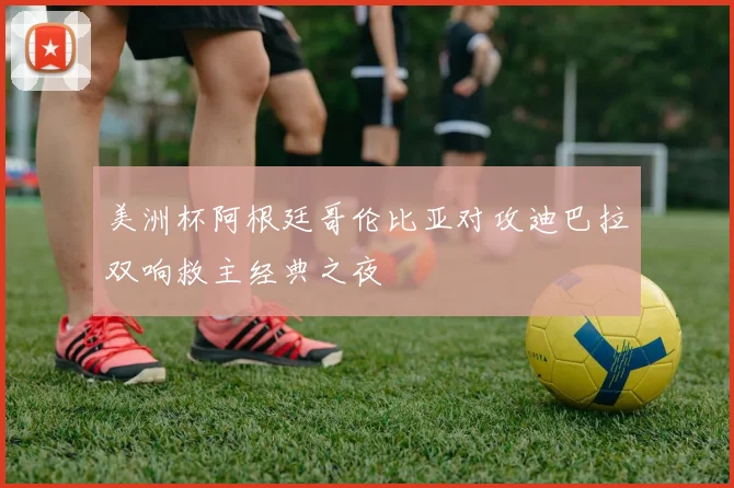 美洲杯阿根廷哥伦比亚对攻迪巴拉双响救主经典之夜