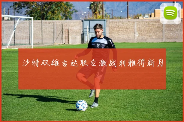 沙特双雄吉达联合激战利雅得新月