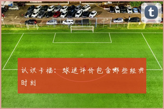 认识卡福:球迷评价包含哪些经典时刻