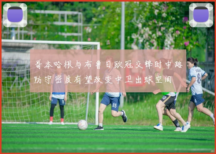 哥本哈根与布鲁日欧冠交锋时中路防守密度有望改变中卫出球空间