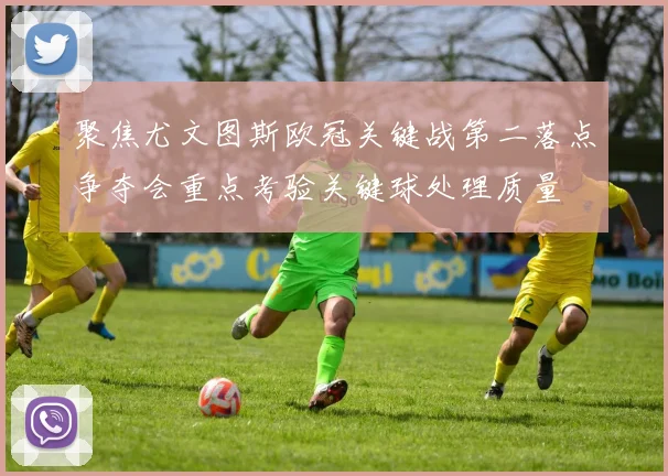 聚焦尤文图斯欧冠关键战第二落点争夺会重点考验关键球处理质量