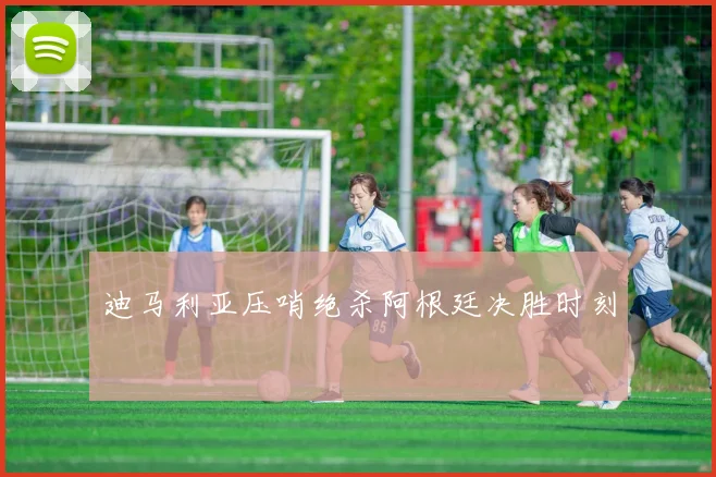 迪马利亚压哨绝杀阿根廷决胜时刻