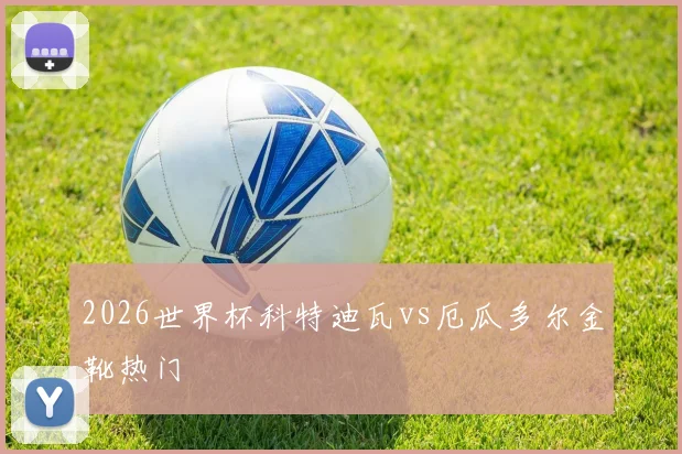 2026世界杯科特迪瓦vs厄瓜多尔金靴热门