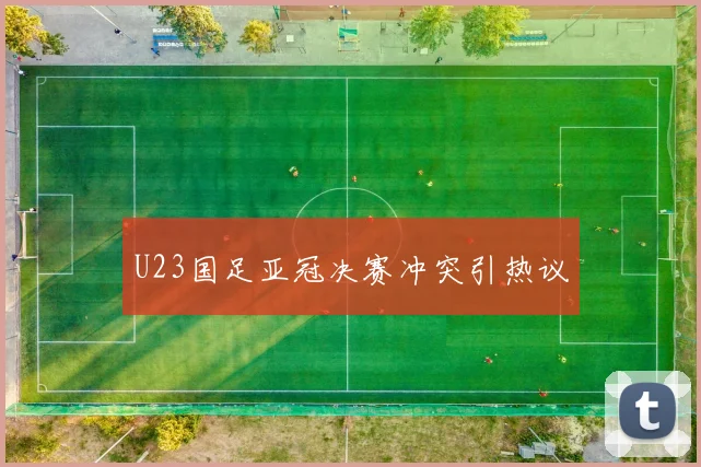 U23国足亚冠决赛冲突引热议