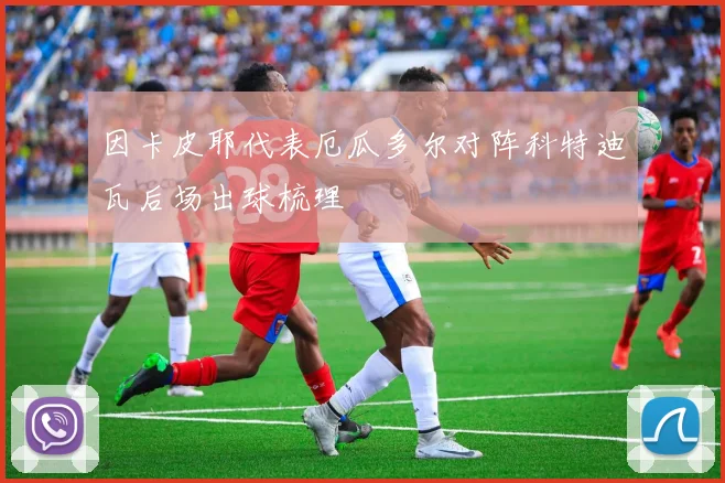 因卡皮耶代表厄瓜多尔对阵科特迪瓦后场出球梳理