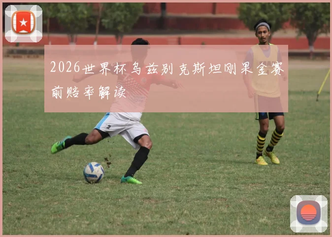2026世界杯乌兹别克斯坦刚果金赛前赔率解读