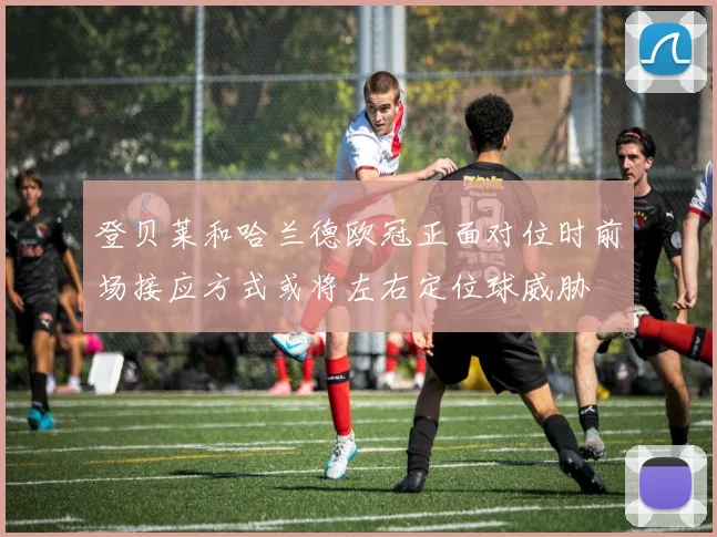 登贝莱和哈兰德欧冠正面对位时前场接应方式或将左右定位球威胁