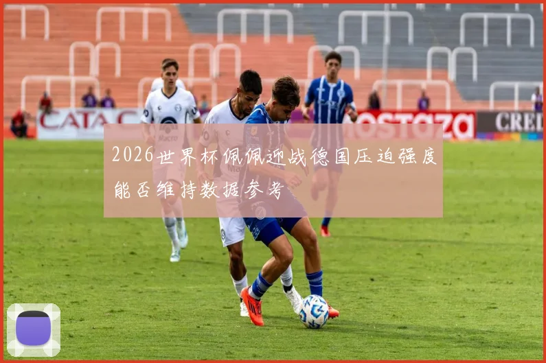 2026世界杯佩佩迎战德国压迫强度能否维持数据参考