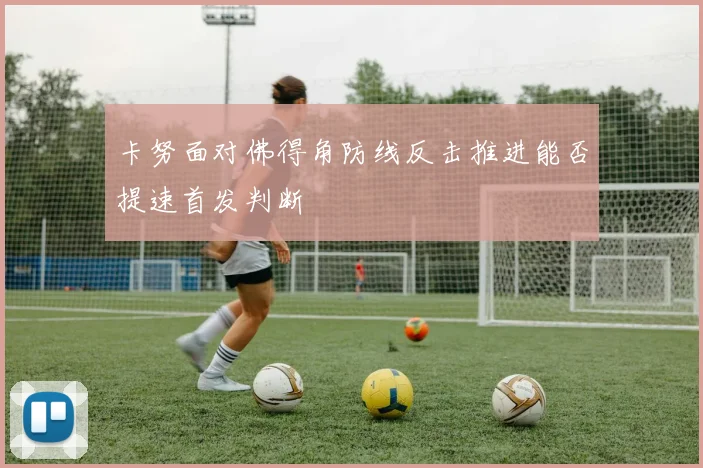 卡努面对佛得角防线反击推进能否提速首发判断