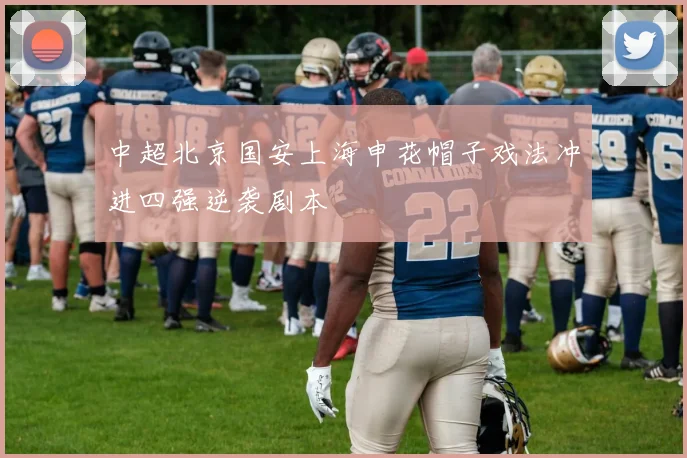 中超北京国安上海申花帽子戏法冲进四强逆袭剧本