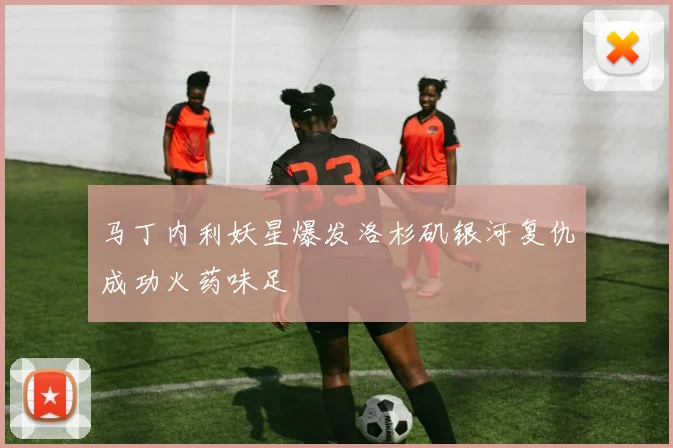 马丁内利妖星爆发洛杉矶银河复仇成功火药味足