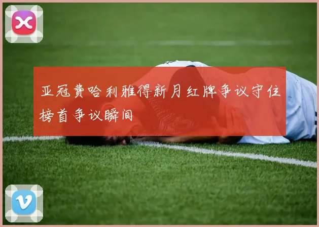 亚冠费哈利雅得新月红牌争议守住榜首争议瞬间