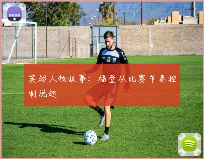 英超人物故事:福登从比赛节奏控制说起