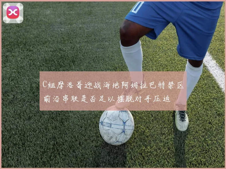 C组摩洛哥迎战海地阿姆拉巴特禁区前沿串联是否足以摆脱对手压迫