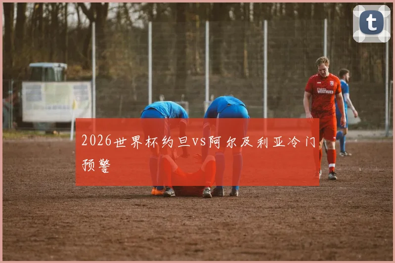 2026世界杯约旦vs阿尔及利亚冷门预警