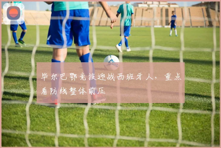 毕尔巴鄂竞技迎战西班牙人,重点看防线整体前压