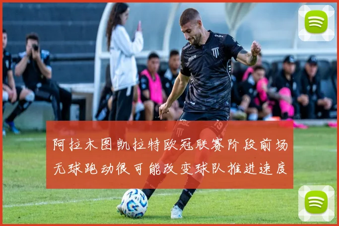 阿拉木图凯拉特欧冠联赛阶段前场无球跑动很可能改变球队推进速度