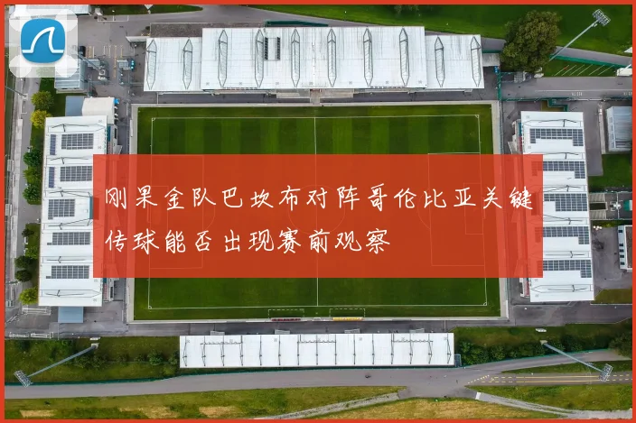 刚果金队巴坎布对阵哥伦比亚关键传球能否出现赛前观察