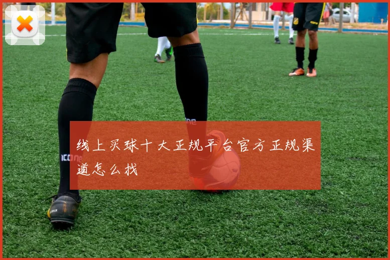 线上买球十大正规平台官方正规渠道怎么找