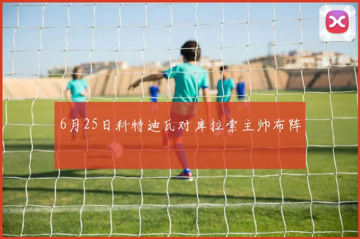 6月25日科特迪瓦对库拉索主帅布阵
