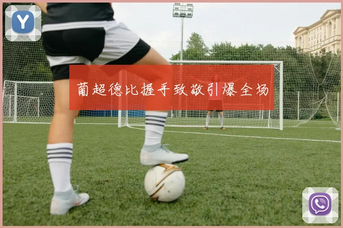 葡超德比握手致敬引爆全场