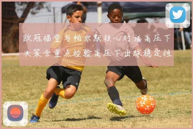 欧冠福登与帕尔默核心对话高压下决策会重点检验高压下出球稳定性