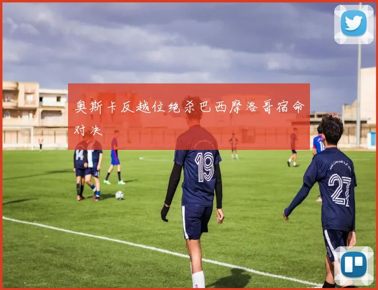 奥斯卡反越位绝杀巴西摩洛哥宿命对决