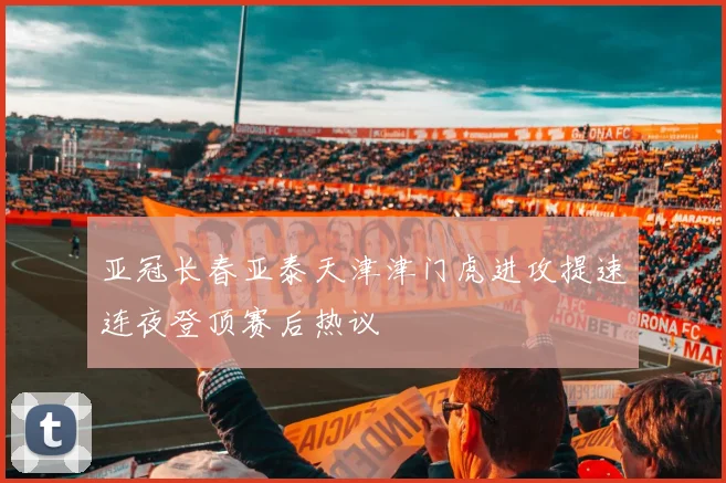 亚冠长春亚泰天津津门虎进攻提速连夜登顶赛后热议