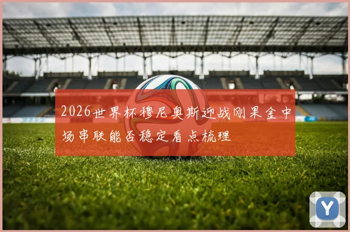 2026世界杯穆尼奥斯迎战刚果金中场串联能否稳定看点梳理