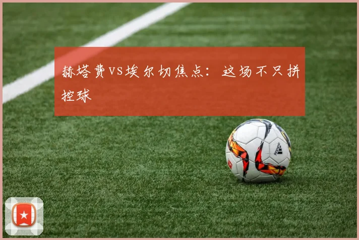 赫塔费vs埃尔切焦点:这场不只拼控球