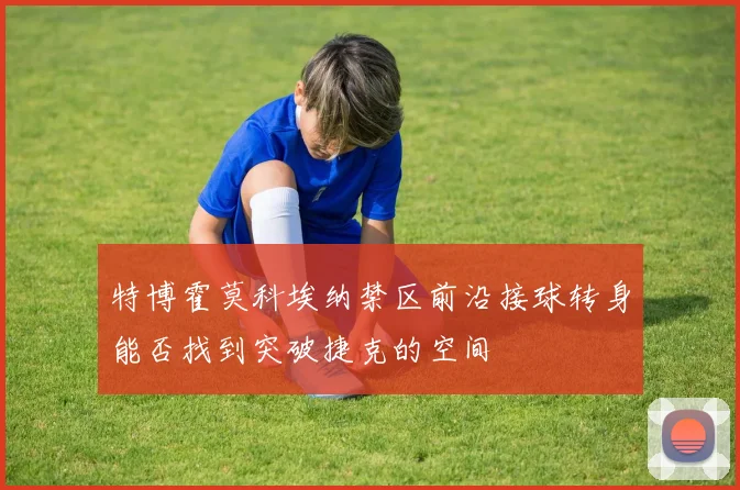 特博霍莫科埃纳禁区前沿接球转身能否找到突破捷克的空间