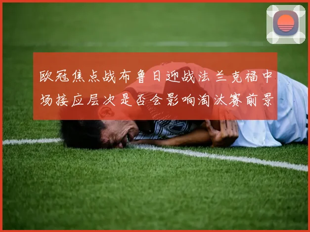 欧冠焦点战布鲁日迎战法兰克福中场接应层次是否会影响淘汰赛前景