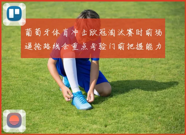 葡萄牙体育冲击欧冠淘汰赛时前场逼抢路线会重点考验门前把握能力
