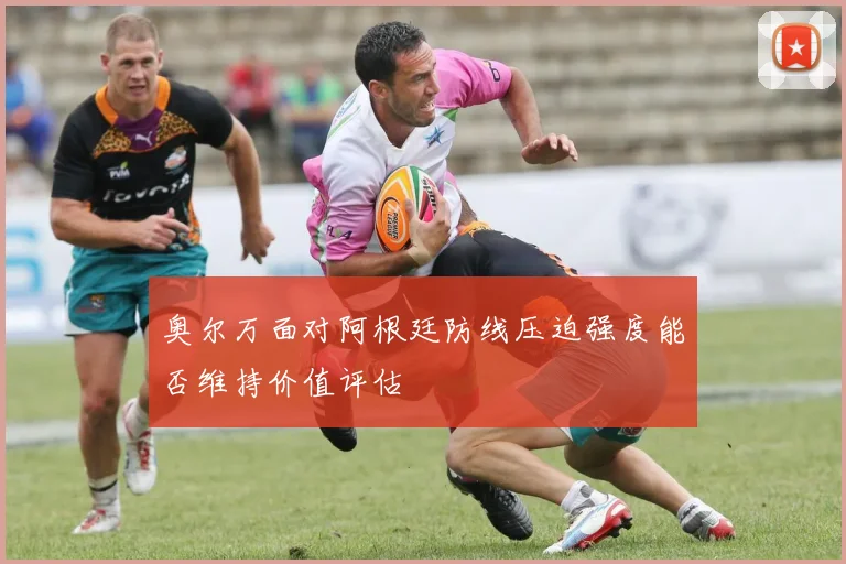 奥尔万面对阿根廷防线压迫强度能否维持价值评估
